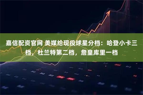 嘉信配资官网 美媒给现役球星分档：哈登小卡三档，杜兰特第二档，詹皇库里一档