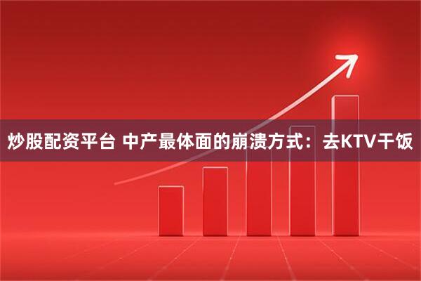 炒股配资平台 中产最体面的崩溃方式：去KTV干饭