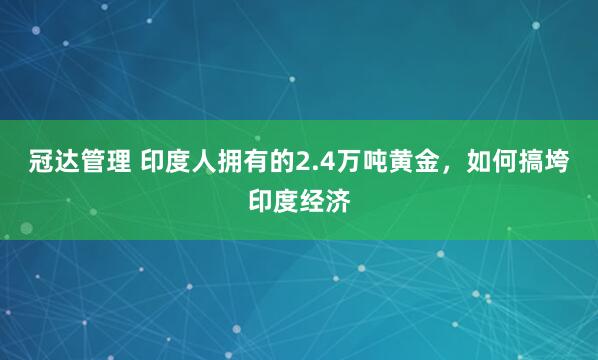 冠达管理 印度人拥有的2.4万吨黄金，如何搞垮印度经济