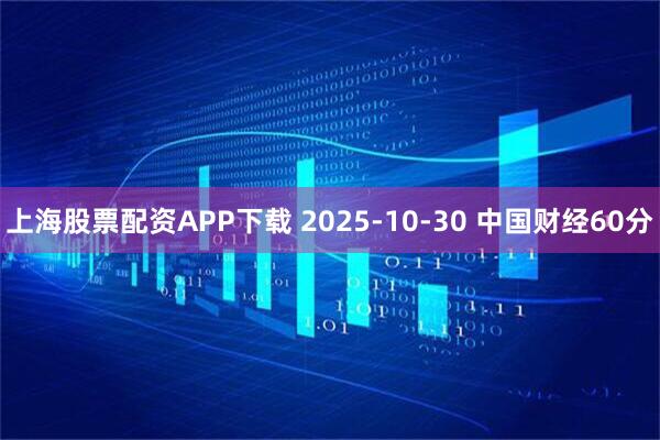 上海股票配资APP下载 2025-10-30 中国财经60分