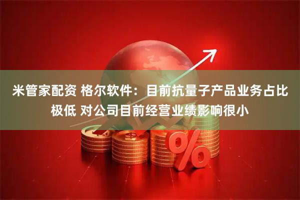 米管家配资 格尔软件：目前抗量子产品业务占比极低 对公司目前经营业绩影响很小