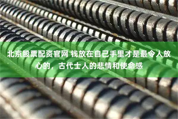 北京股票配资官网 钱放在自己手里才是最令人放心的，古代士人的悲情和使命感