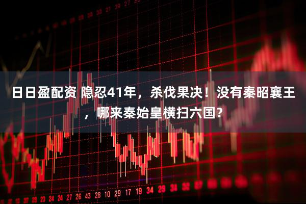日日盈配资 隐忍41年，杀伐果决！没有秦昭襄王，哪来秦始皇横扫六国？