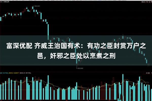 富深优配 齐威王治国有术：有功之臣封赏万户之邑，奸邪之臣处以烹煮之刑