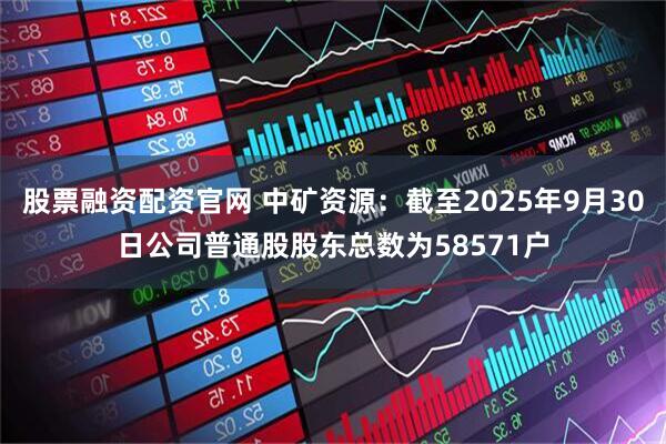 股票融资配资官网 中矿资源：截至2025年9月30日公司普通股股东总数为58571户