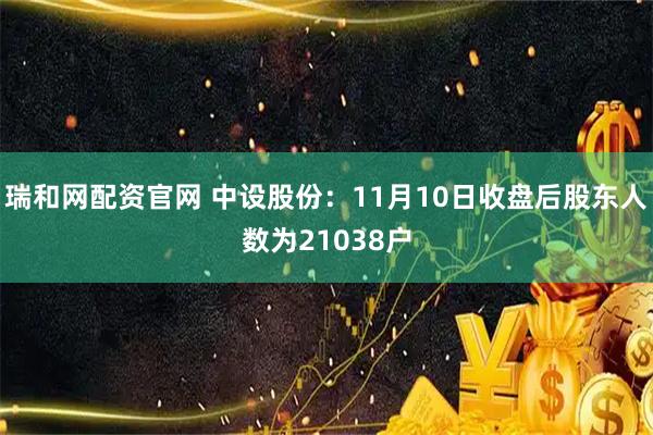 瑞和网配资官网 中设股份：11月10日收盘后股东人数为21038户