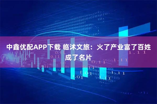 中鑫优配APP下载 临沭文旅：火了产业富了百姓成了名片