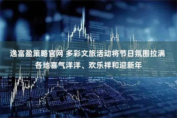 逸富盈策略官网 多彩文旅活动将节日氛围拉满 各地喜气洋洋、欢乐祥和迎新年