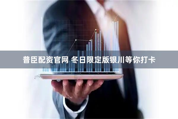 普臣配资官网 冬日限定版银川等你打卡