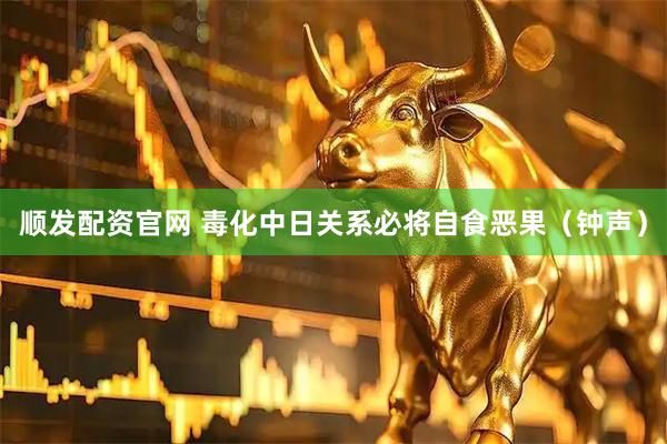 顺发配资官网 毒化中日关系必将自食恶果（钟声）