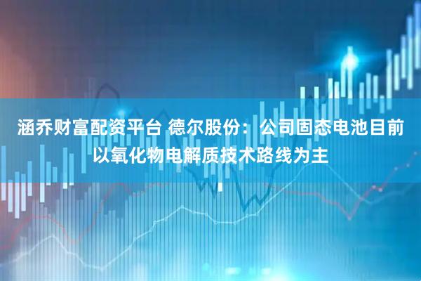 涵乔财富配资平台 德尔股份：公司固态电池目前以氧化物电解质技术路线为主