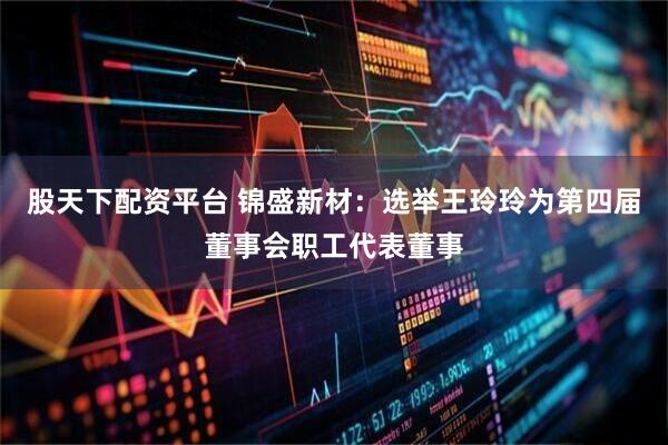 股天下配资平台 锦盛新材：选举王玲玲为第四届董事会职工代表董事