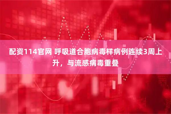 配资114官网 呼吸道合胞病毒样病例连续3周上升，与流感病毒重叠
