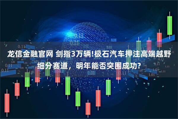 龙信金融官网 剑指3万辆!极石汽车押注高端越野细分赛道，明年能否突围成功?
