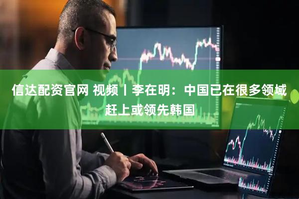 信达配资官网 视频丨李在明：中国已在很多领域赶上或领先韩国