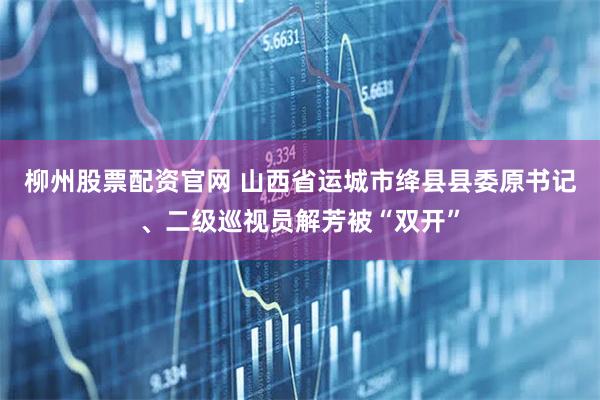 柳州股票配资官网 山西省运城市绛县县委原书记、二级巡视员解芳被“双开”