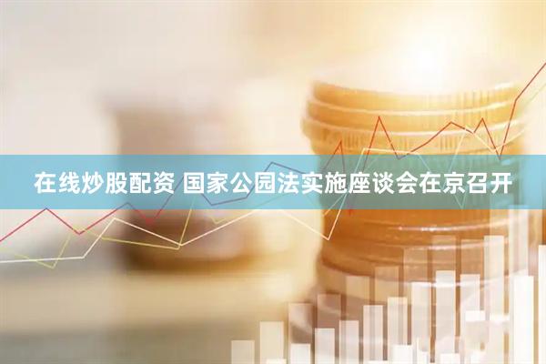 在线炒股配资 国家公园法实施座谈会在京召开