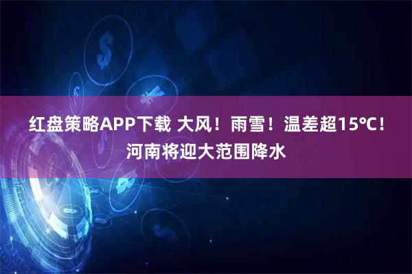 红盘策略APP下载 大风！雨雪！温差超15℃！河南将迎大范围降水