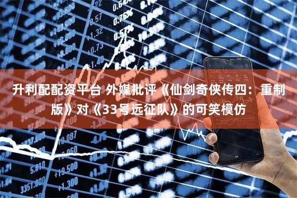 升利配配资平台 外媒批评《仙剑奇侠传四：重制版》对《33号远征队》的可笑模仿
