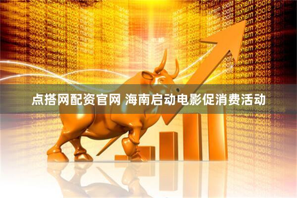 点搭网配资官网 海南启动电影促消费活动
