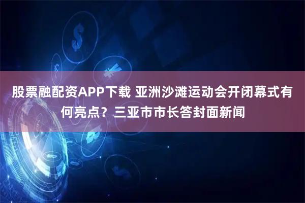 股票融配资APP下载 亚洲沙滩运动会开闭幕式有何亮点？三亚市市长答封面新闻