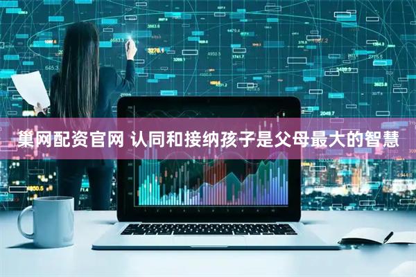 巢网配资官网 认同和接纳孩子是父母最大的智慧