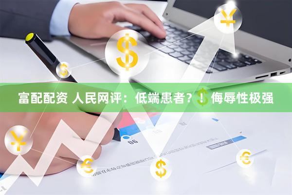 富配配资 人民网评：低端患者？！侮辱性极强