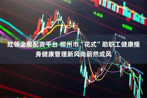 红领金服配资平台 柳州市“花式”助职工健康瘦身健康管理新风尚蔚然成风