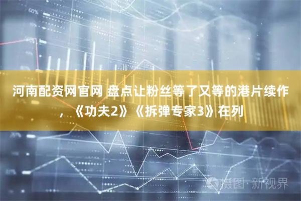 河南配资网官网 盘点让粉丝等了又等的港片续作，《功夫2》《拆弹专家3》在列