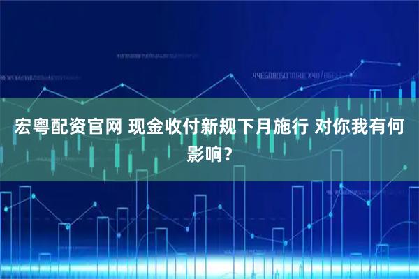 宏粤配资官网 现金收付新规下月施行 对你我有何影响？