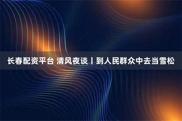 长春配资平台 清风夜谈丨到人民群众中去当雪松