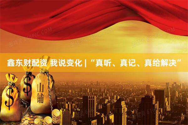 鑫东财配资 我说变化 | “真听、真记、真给解决”