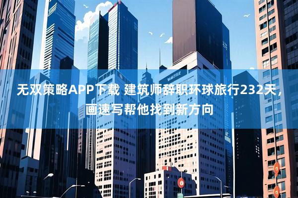 无双策略APP下载 建筑师辞职环球旅行232天，画速写帮他找到新方向
