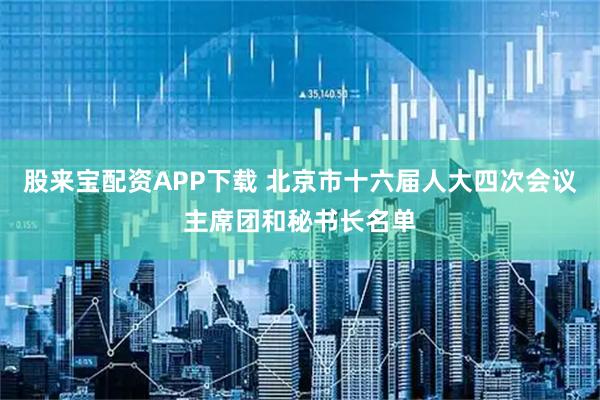 股来宝配资APP下载 北京市十六届人大四次会议主席团和秘书长名单