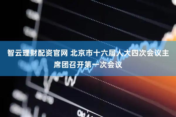 智云理财配资官网 北京市十六届人大四次会议主席团召开第一次会议