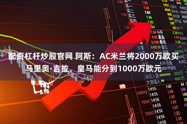 配资杠杆炒股官网 阿斯：AC米兰将2000万欧买马里奥·吉拉，皇马能分到1000万欧元
