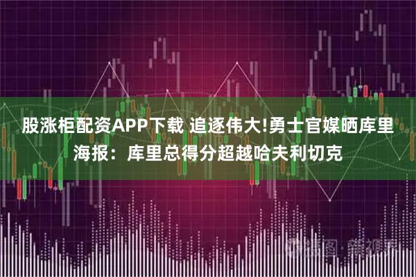 股涨柜配资APP下载 追逐伟大!勇士官媒晒库里海报：库里总得分超越哈夫利切克