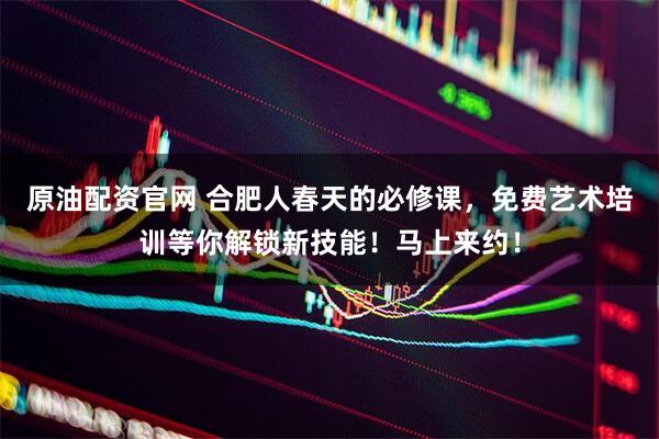 原油配资官网 合肥人春天的必修课，免费艺术培训等你解锁新技能！马上来约！