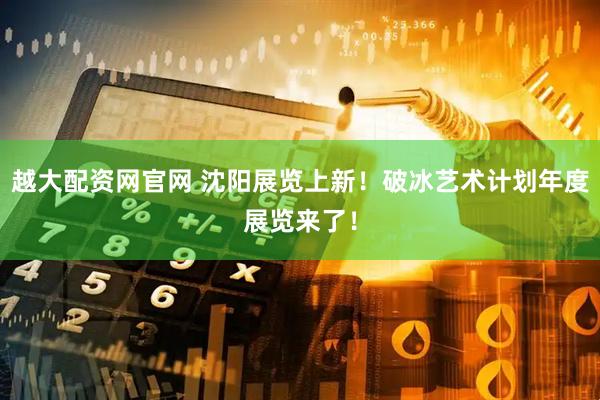 越大配资网官网 沈阳展览上新！破冰艺术计划年度展览来了！