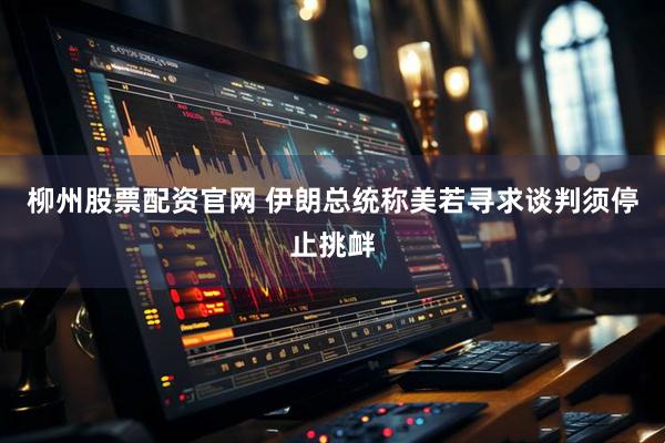 柳州股票配资官网 伊朗总统称美若寻求谈判须停止挑衅