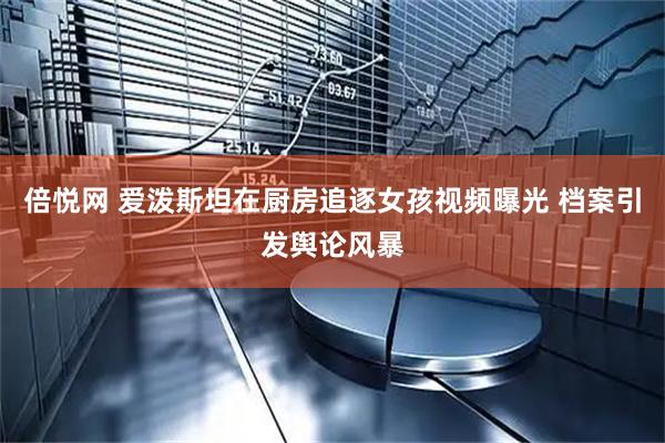 倍悦网 爱泼斯坦在厨房追逐女孩视频曝光 档案引发舆论风暴