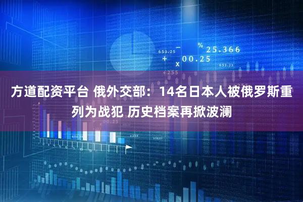 方道配资平台 俄外交部：14名日本人被俄罗斯重列为战犯 历史档案再掀波澜