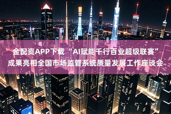 金配资APP下载 “AI赋能千行百业超级联赛”成果亮相全国市场监管系统质量发展工作座谈会