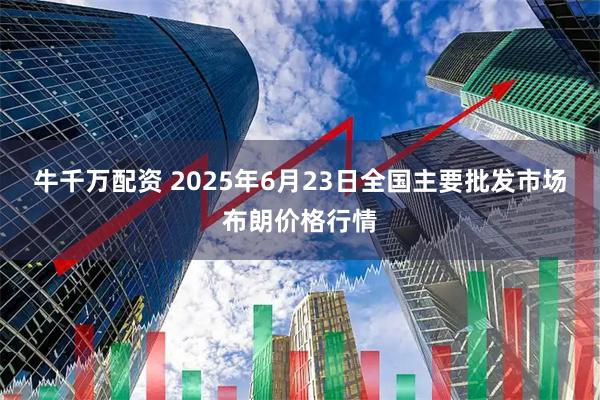 牛千万配资 2025年6月23日全国主要批发市场布朗价格行情