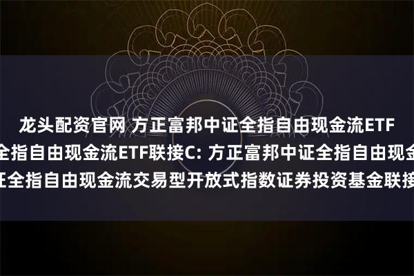 龙头配资官网 方正富邦中证全指自由现金流ETF联接A,方正富邦中证全指自由现金流ETF联接C: 方正富邦中证全指自由现金流交易型开放式指数证券投资基金联接基金托管协议