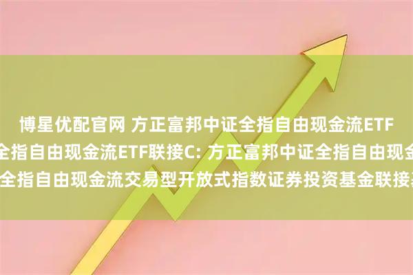 博星优配官网 方正富邦中证全指自由现金流ETF联接A,方正富邦中证全指自由现金流ETF联接C: 方正富邦中证全指自由现金流交易型开放式指数证券投资基金联接基金招募说明书