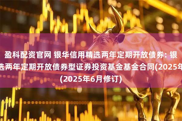 盈科配资官网 银华信用精选两年定期开放债券: 银华信用精选两年定期开放债券型证券投资基金基金合同(2025年6月修订)