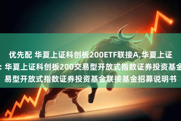 优先配 华夏上证科创板200ETF联接A,华夏上证科创板200ETF联接C: 华夏上证科创板200交易型开放式指数证券投资基金联接基金招募说明书