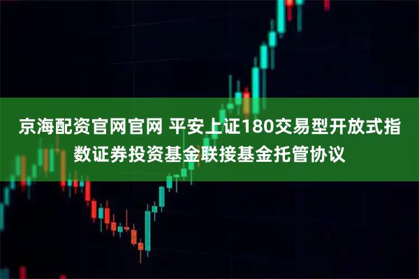 京海配资官网官网 平安上证180交易型开放式指数证券投资基金联接基金托管协议