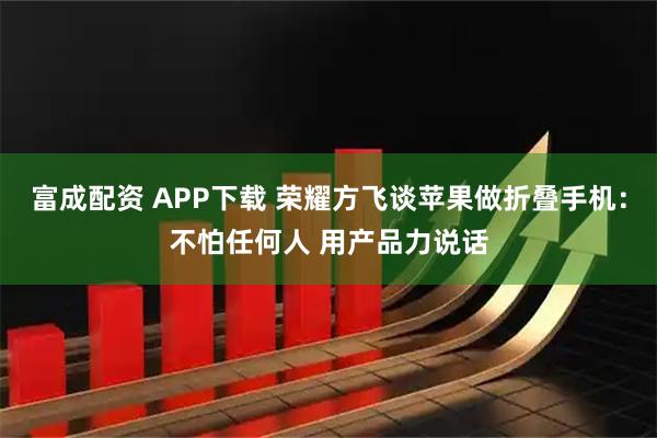 富成配资 APP下载 荣耀方飞谈苹果做折叠手机：不怕任何人 用产品力说话